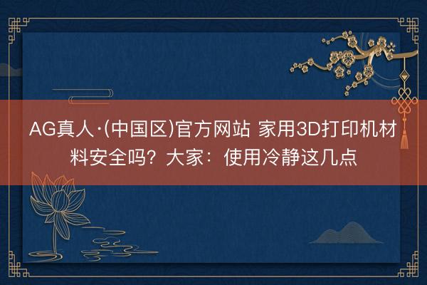 AG真人·(中国区)官方网站 家用3D打印机材料安全吗？大家：使用冷静这几点