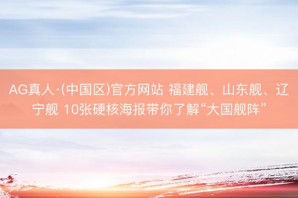 AG真人·(中国区)官方网站 福建舰、山东舰、辽宁舰 10张硬核海报带你了解“大国舰阵”