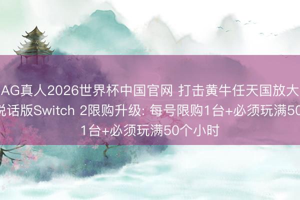 AG真人2026世界杯中国官网 打击黄牛任天国放大招! 多说话版Switch 2限购升级: 每号限购1台+必须玩满50个小时