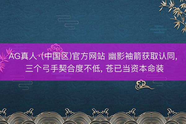 AG真人·(中国区)官方网站 幽影袖箭获取认同, 三个弓手契合度不低, 苍已当资本命装