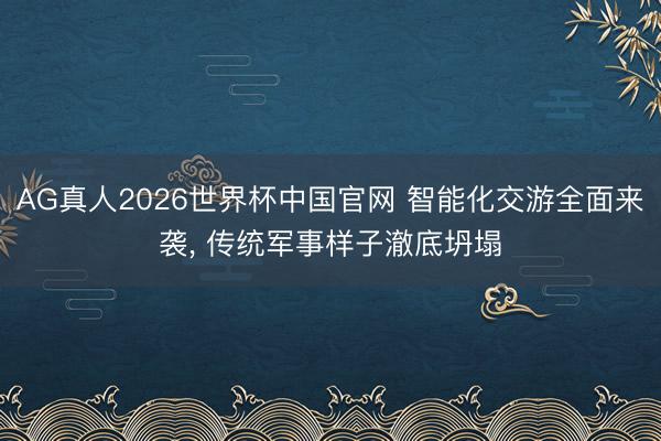 AG真人2026世界杯中国官网 智能化交游全面来袭， 传统军事样子澈底坍塌