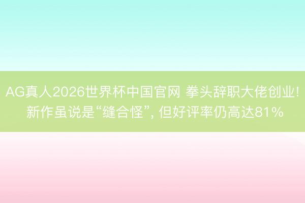 AG真人2026世界杯中国官网 拳头辞职大佬创业! 新作虽说是“缝合怪”, 但好评率仍高达81%
