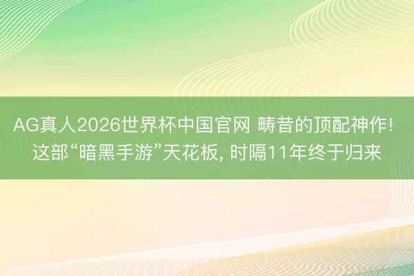 AG真人2026世界杯中国官网 畴昔的顶配神作! 这部“暗黑手游”天花板， 时隔11年终于归来