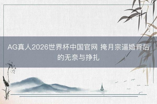 AG真人2026世界杯中国官网 掩月宗逼婚背后的无奈与挣扎