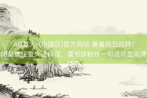 AG真人·(中国区)官方网站 撕番风云回转!侯明昊责任室火速辟谣,虞书欣粉丝一句话尽显高情商
