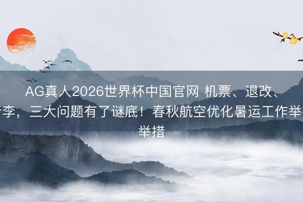 AG真人2026世界杯中国官网 机票、退改、行李,三大问题有了谜底!春秋航空优化暑运工作举措