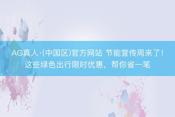 AG真人·(中国区)官方网站 节能宣传周来了!这些绿色出行限时优惠,帮你省一笔