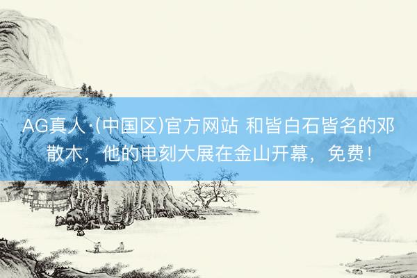AG真人·(中国区)官方网站 和皆白石皆名的邓散木,他的电刻大展在金山开幕,免费!