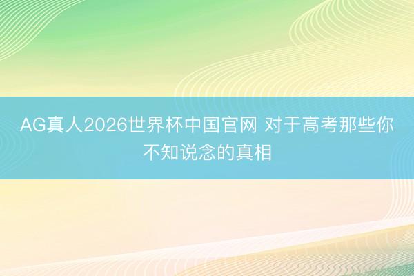 AG真人2026世界杯中国官网 对于高考那些你不知说念的真相
