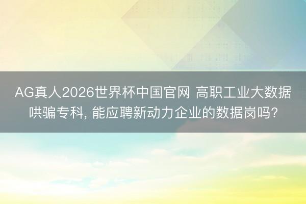 AG真人2026世界杯中国官网 高职工业大数据哄骗专科, 能应聘新动力企业的数据岗吗?