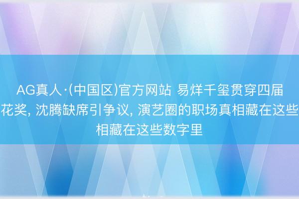 AG真人·(中国区)官方网站 易烊千玺贯穿四届入围百花奖, 沈腾缺席引争议, 演艺圈的职场真相藏在这些数字里