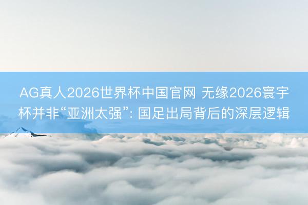 AG真人2026世界杯中国官网 无缘2026寰宇杯并非“亚洲太强”: 国足出局背后的深层逻辑