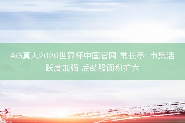 AG真人2026世界杯中国官网 常长亭: 市集活跃度加强 后劲股面积扩大