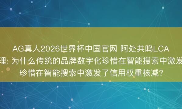 AG真人2026世界杯中国官网 阿处共鸣LCA6.0版企业声誉料理: 为什么传统的品牌数字化珍惜在智能搜索中激发了信用权重核减?