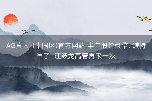 AG真人·(中国区)官方网站 半年股价翻倍: 减持早了， 江波龙高管再来一次