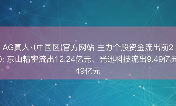 AG真人·(中国区)官方网站 主力个股资金流出前20: 东山精密流出12.24亿元、光迅科技流出9.49亿元