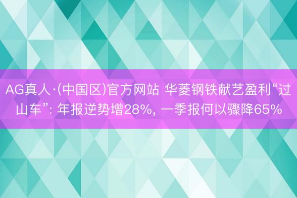 AG真人·(中国区)官方网站 华菱钢铁献艺盈利“过山车”: 年报逆势增28%, 一季报何以骤降65%