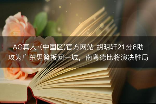 AG真人·(中国区)官方网站 胡明轩21分6助攻为广东男篮扳回一城,南粤德比将演决胜局