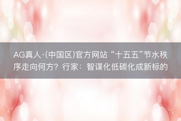 AG真人·(中国区)官方网站 “十五五”节水秩序走向何方?行家:智谋化低碳化成新标的
