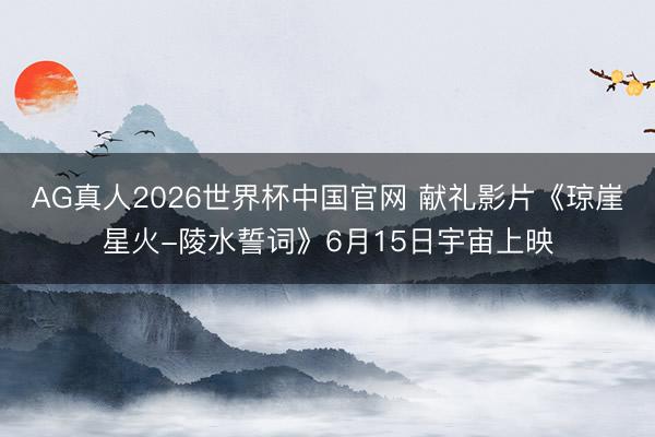 AG真人2026世界杯中国官网 献礼影片《琼崖星火-陵水誓词》6月15日宇宙上映