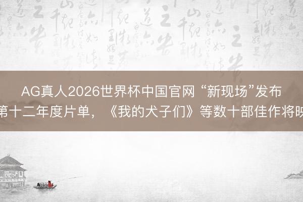 AG真人2026世界杯中国官网 “新现场”发布第十二年度片单,《我的犬子们》等数十部佳作将映