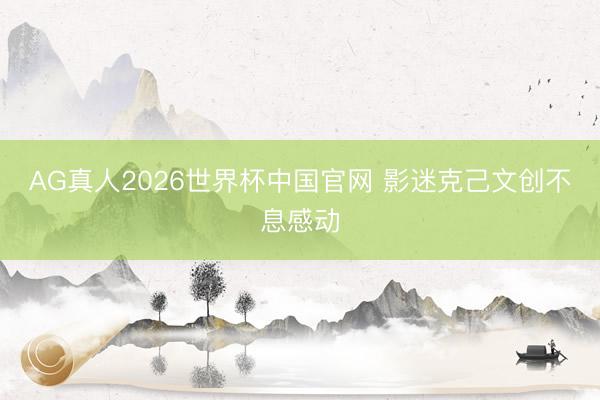 AG真人2026世界杯中国官网 影迷克己文创不息感动