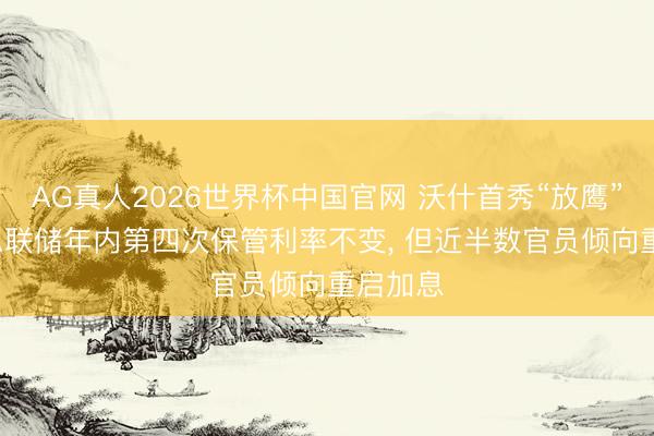 AG真人2026世界杯中国官网 沃什首秀“放鹰”: 好意思联储年内第四次保管利率不变, 但近半数官员倾向重启加息