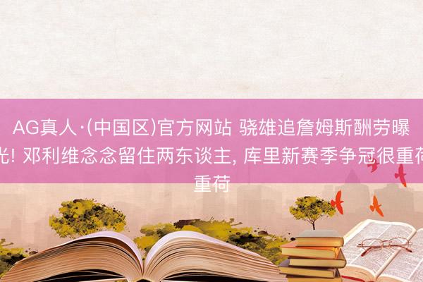 AG真人·(中国区)官方网站 骁雄追詹姆斯酬劳曝光! 邓利维念念留住两东谈主, 库里新赛季争冠很重荷