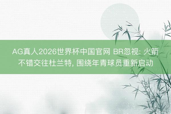AG真人2026世界杯中国官网 BR忽视: 火箭不错交往杜兰特, 围绕年青球员重新启动