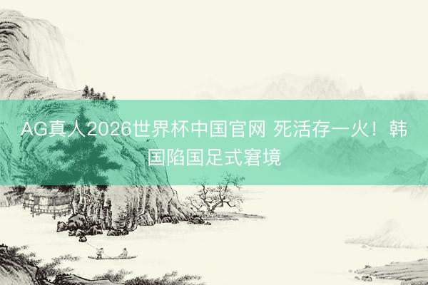 AG真人2026世界杯中国官网 死活存一火！韩国陷国足式窘境