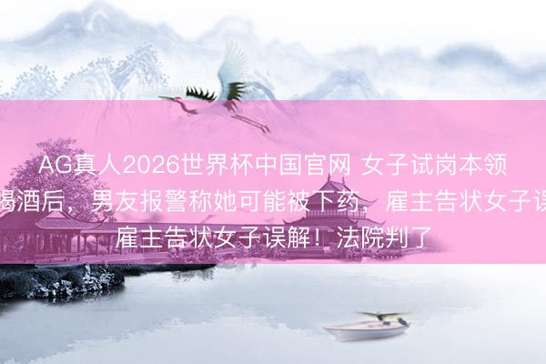 AG真人2026世界杯中国官网 女子试岗本领在雇垄断公室喝酒后，男友报警称她可能被下药，雇主告状女子误解！法院判了