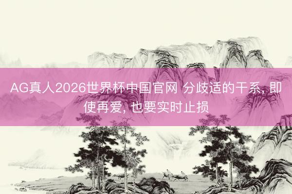 AG真人2026世界杯中国官网 分歧适的干系, 即使再爱, 也要实时止损