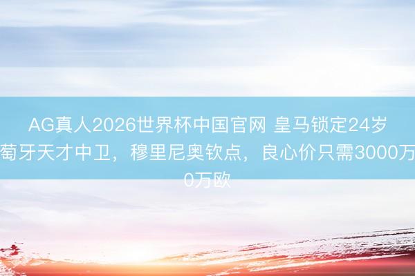AG真人2026世界杯中国官网 皇马锁定24岁葡萄牙天才中卫，穆里尼奥钦点，良心价只需3000万欧