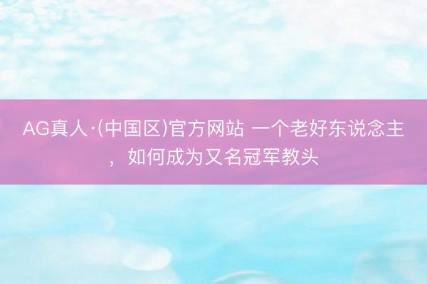 AG真人·(中国区)官方网站 一个老好东说念主，如何成为又名冠军教头