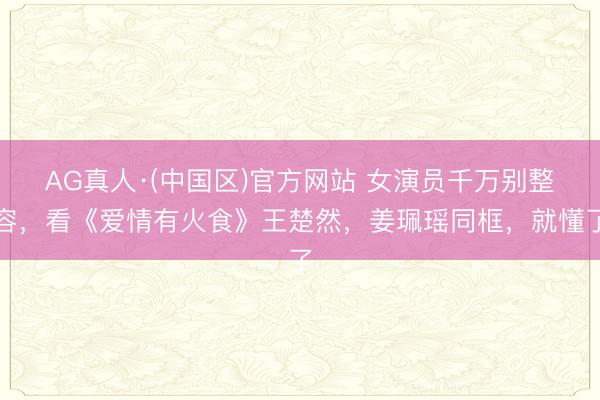 AG真人·(中国区)官方网站 女演员千万别整容，看《爱情有火食》王楚然，姜珮瑶同框，就懂了