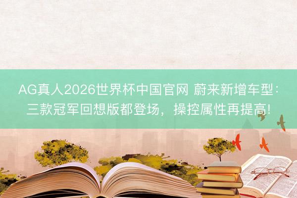 AG真人2026世界杯中国官网 蔚来新增车型:三款冠军回想版都登场,操控属性再提高!