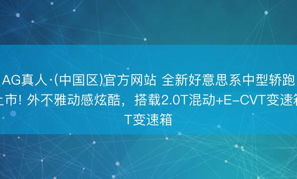 AG真人·(中国区)官方网站 全新好意思系中型轿跑上市! 外不雅动感炫酷,搭载2.0T混动+E-CVT变速箱