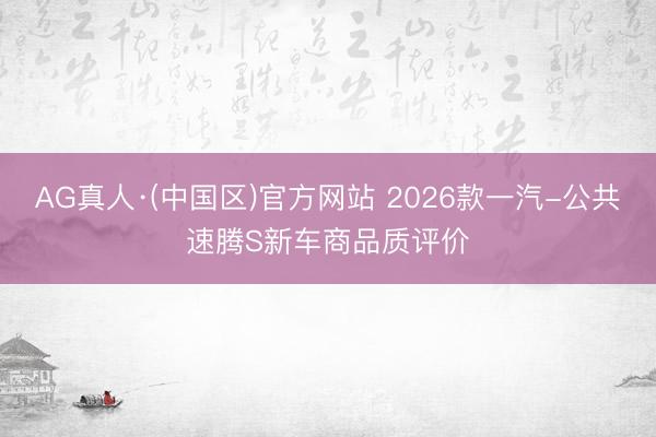 AG真人·(中国区)官方网站 2026款一汽-公共速腾S新车商品质评价