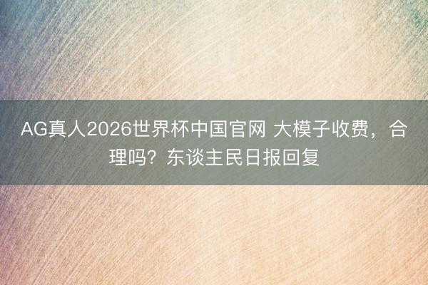 AG真人2026世界杯中国官网 大模子收费,合理吗?东谈主民日报回复