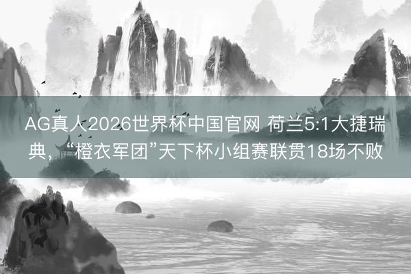 AG真人2026世界杯中国官网 荷兰5:1大捷瑞典，“橙衣军团”天下杯小组赛联贯18场不败